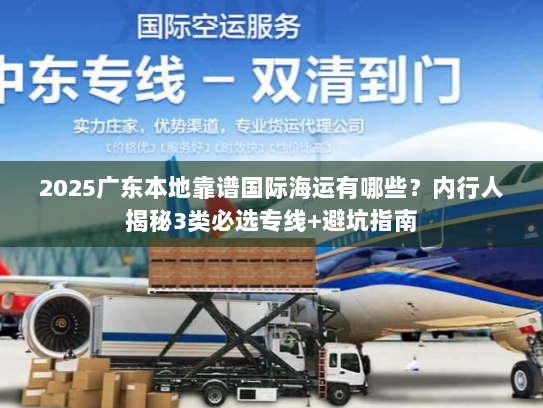 2025广东本地靠谱国际海运有哪些？内行人揭秘3类必选专线+避坑指南