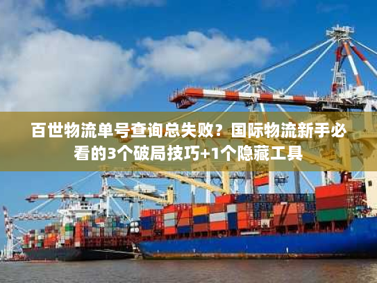 百世物流单号查询总失败？国际物流新手必看的3个破局技巧+1个隐藏工具