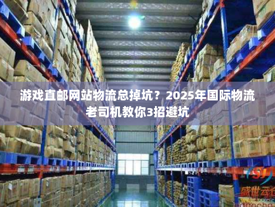 游戏直邮网站物流总掉坑?2025年国际物流老司机教你3招避坑 游戏直邮网站物流总掉坑?2025年国际物流老司机教你3招避坑