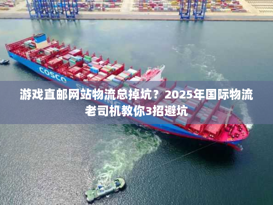 游戏直邮网站物流总掉坑？2025年国际物流老司机教你3招避坑