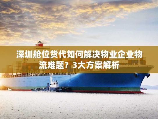 深圳舱位货代如何解决物业企业物流难题?3大方案解析 深圳舱位货代如何解决物业企业物流难题?3大方案解析