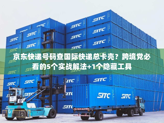 京东快递号码查国际快递总卡壳？跨境党必看的5个实战解法+1个隐藏工具