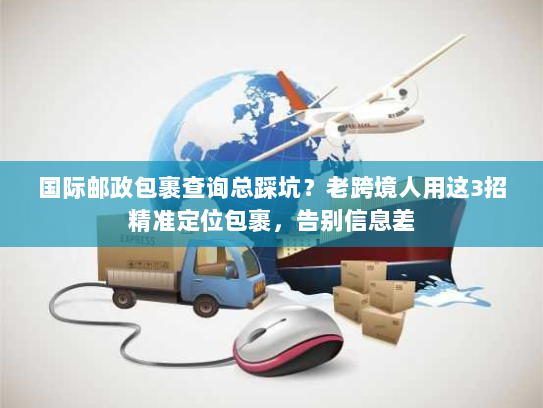 国际邮政包裹查询总踩坑？老跨境人用这3招精准定位包裹，告别信息差