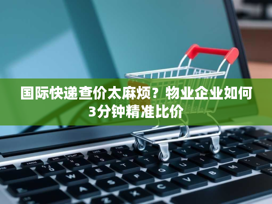国际快递查价太麻烦？物业企业如何3分钟精准比价