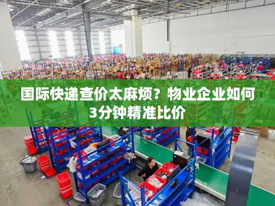 国际快递查价太麻烦？物业企业如何3分钟精准比价