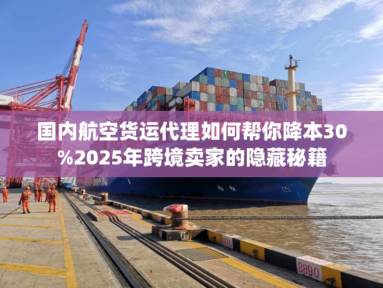 国内航空货运代理如何帮你降本30%2025年跨境卖家的隐藏秘籍