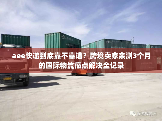 aee快递到底靠不靠谱？跨境卖家亲测3个月的国际物流痛点解决全记录