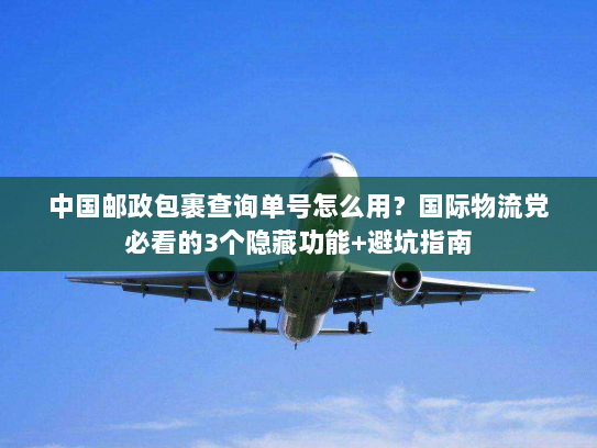中国邮政包裹查询单号怎么用？国际物流党必看的3个隐藏功能+避坑指南