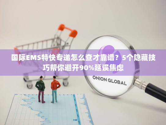 国际EMS特快专递怎么查才靠谱？5个隐藏技巧帮你避开90%延误焦虑