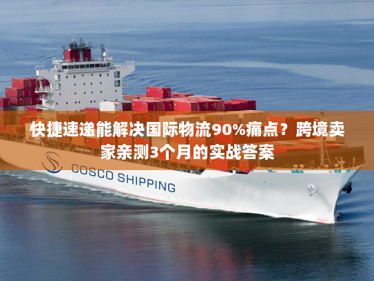 快捷速递能解决国际物流90%痛点？跨境卖家亲测3个月的实战答案
