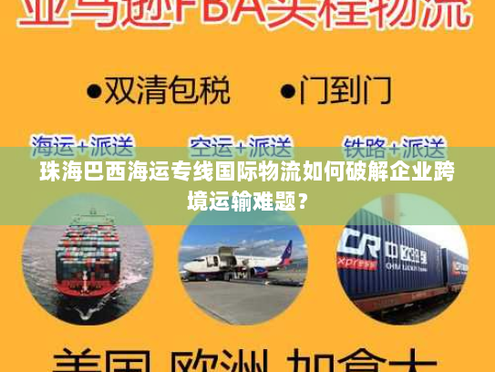 珠海巴西海运专线国际物流如何破解企业跨境运输难题？