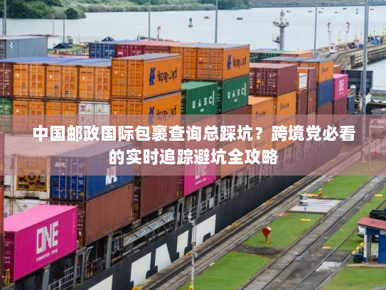 中国邮政国际包裹查询总踩坑？跨境党必看的实时追踪避坑全攻略