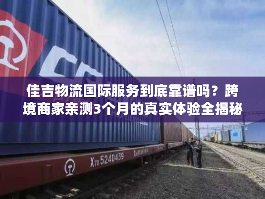 佳吉物流国际服务到底靠谱吗?跨境商家亲测3个月的真实体验全揭秘 佳吉物流国际服务到底靠谱吗?跨境商家亲测3个月的真实体验全揭秘