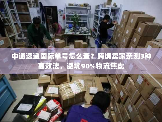 中通速递国际单号怎么查？跨境卖家亲测3种高效法，避坑90%物流焦虑
