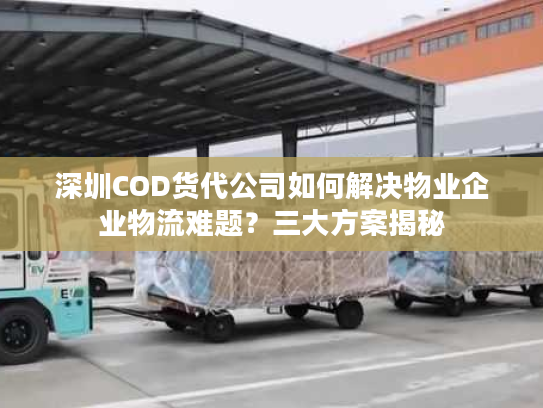 深圳COD货代公司如何解决物业企业物流难题?三大方案揭秘 深圳COD货代公司如何解决物业企业物流难题?三大方案揭秘