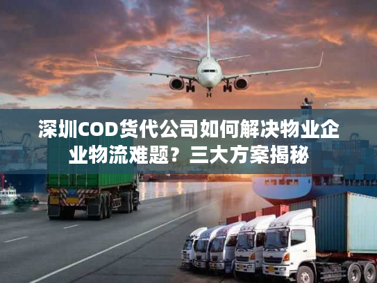 深圳COD货代公司如何解决物业企业物流难题?三大方案揭秘 深圳COD货代公司如何解决物业企业物流难题?三大方案揭秘