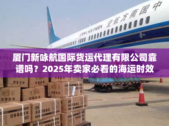 厦门新咏航国际货运代理有限公司靠谱吗？2025年卖家必看的海运时效实测报告