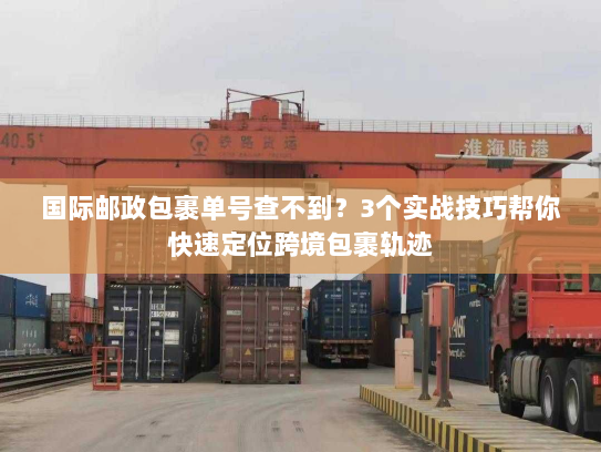 国际邮政包裹单号查不到？3个实战技巧帮你快速定位跨境包裹轨迹