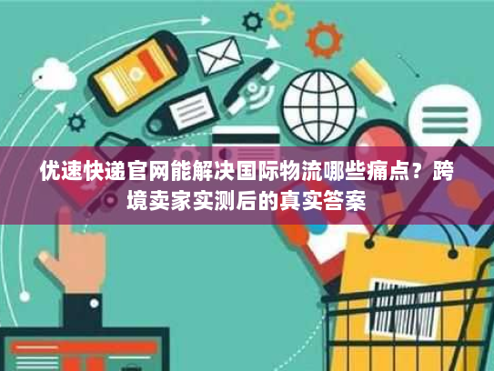 优速快递官网能解决国际物流哪些痛点？跨境卖家实测后的真实答案