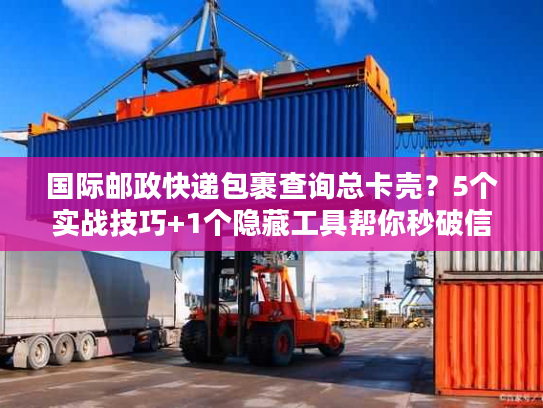 国际邮政快递包裹查询总卡壳？5个实战技巧+1个隐藏工具帮你秒破信息差