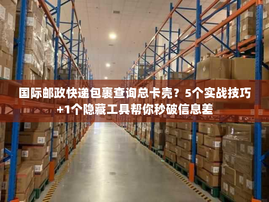 国际邮政快递包裹查询总卡壳？5个实战技巧+1个隐藏工具帮你秒破信息差