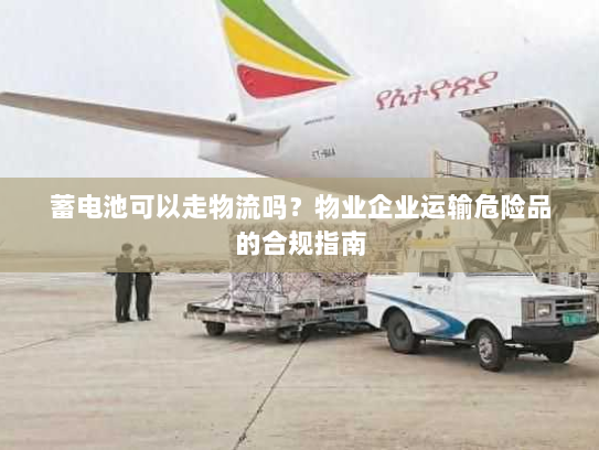 蓄电池可以走物流吗?物业企业运输危险品的合规指南 蓄电池可以走物流吗?物业企业运输危险品的合规指南