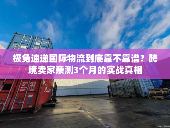 极兔速递国际物流到底靠不靠谱？跨境卖家亲测3个月的实战真相