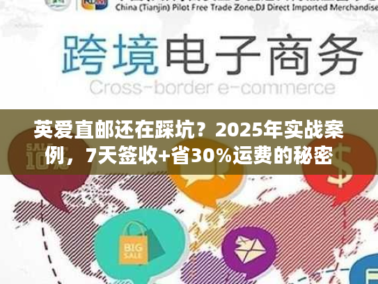 英爱直邮还在踩坑？2025年实战案例，7天签收+省30%运费的秘密
