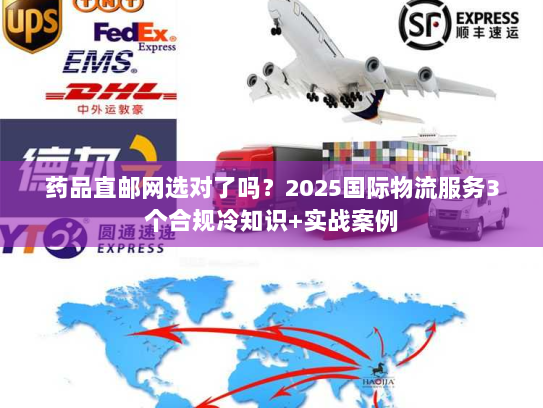 药品直邮网选对了吗？2025国际物流服务3个合规冷知识+实战案例