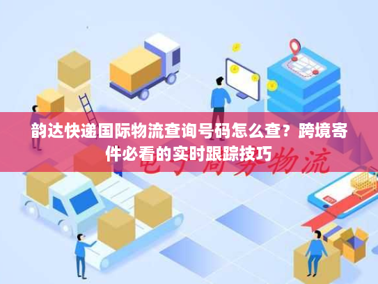 韵达快递国际物流查询号码怎么查？跨境寄件必看的实时跟踪技巧