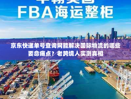 京东快递单号查询网能解决国际物流的哪些要命痛点？老跨境人实测真相