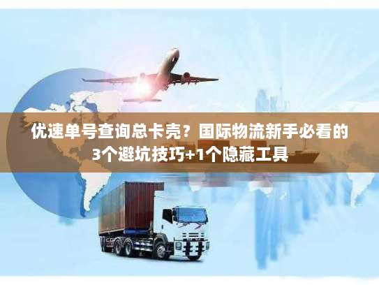 优速单号查询总卡壳？国际物流新手必看的3个避坑技巧+1个隐藏工具