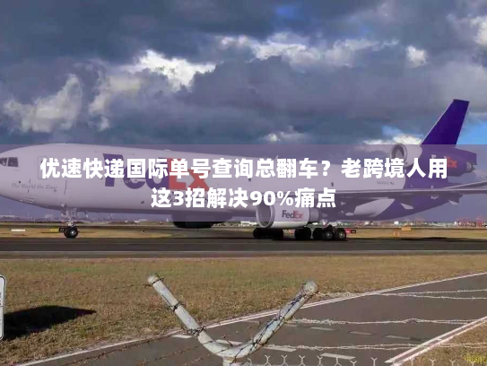 优速快递国际单号查询总翻车？老跨境人用这3招解决90%痛点