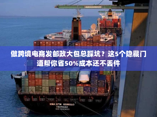 做跨境电商发邮政大包总踩坑？这5个隐藏门道帮你省50%成本还不丢件