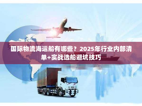 国际物流海运船有哪些？2025年行业内部清单+实战选船避坑技巧