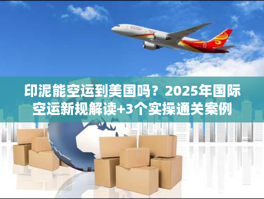 印泥能空运到美国吗?2025年国际空运新规解读+3个实操通关案例 印泥能空运到美国吗?2025年国际空运新规解读+3个实操通关案例