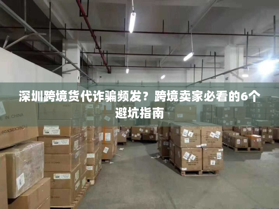 深圳跨境货代诈骗频发？跨境卖家必看的6个避坑指南