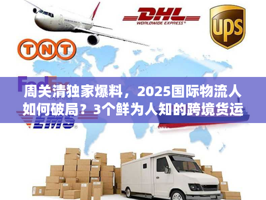 周关清独家爆料，2025国际物流人如何破局？3个鲜为人知的跨境货运实战技巧！
