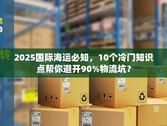 2025国际海运必知，10个冷门知识点帮你避开90%物流坑？