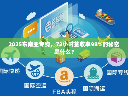 2025东南亚专线,72小时签收率98%的秘密是什么? 2025东南亚专线,72小时签收率98%的秘密是什么?