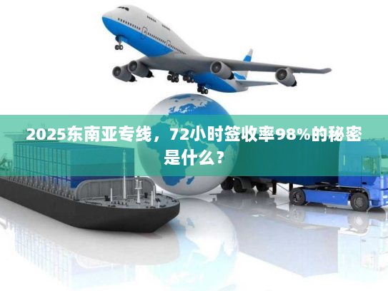 2025东南亚专线，72小时签收率98%的秘密是什么？