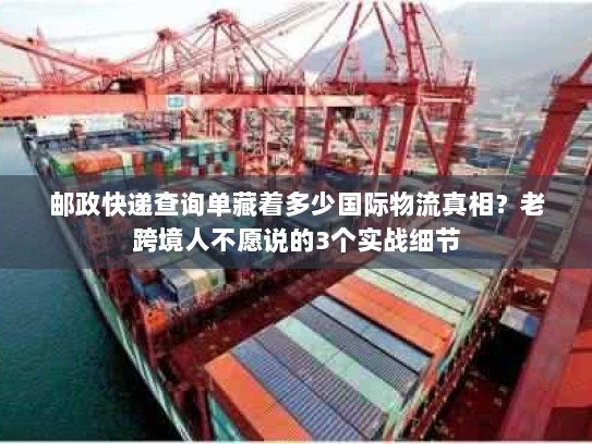 邮政快递查询单藏着多少国际物流真相？老跨境人不愿说的3个实战细节