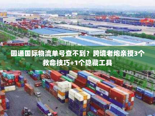 圆通国际物流单号查不到？跨境老炮亲授3个救命技巧+1个隐藏工具