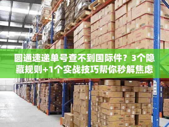 圆通速递单号查不到国际件?3个隐藏规则+1个实战技巧帮你秒解焦虑 圆通速递单号查不到国际件?3个隐藏规则+1个实战技巧帮你秒解焦虑