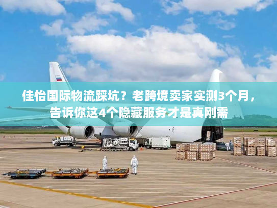 佳怡国际物流踩坑？老跨境卖家实测3个月，告诉你这4个隐藏服务才是真刚需