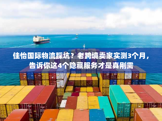 佳怡国际物流踩坑？老跨境卖家实测3个月，告诉你这4个隐藏服务才是真刚需