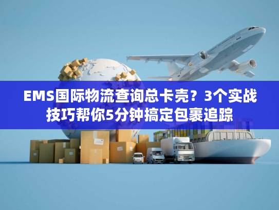 EMS国际物流查询总卡壳？3个实战技巧帮你5分钟搞定包裹追踪
