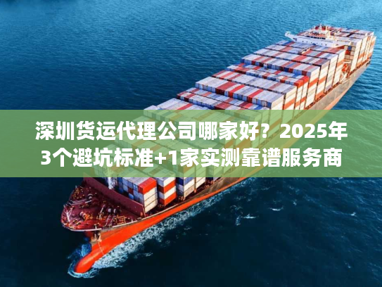 深圳货运代理公司哪家好？2025年3个避坑标准+1家实测靠谱服务商