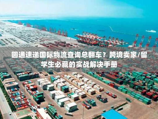 圆通速递国际物流查询总翻车？跨境卖家/留学生必藏的实战解决手册