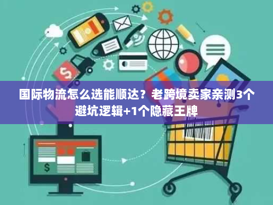 国际物流怎么选能顺达？老跨境卖家亲测3个避坑逻辑+1个隐藏王牌